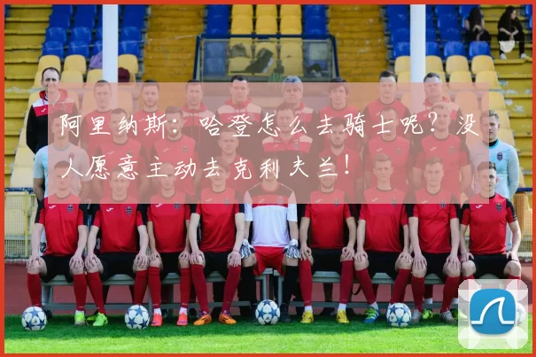 阿里纳斯：哈登怎么去骑士呢？没人愿意主动去克利夫兰！