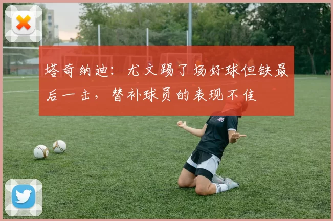 塔奇纳迪：尤文踢了场好球但缺最后一击，替补球员的表现不佳