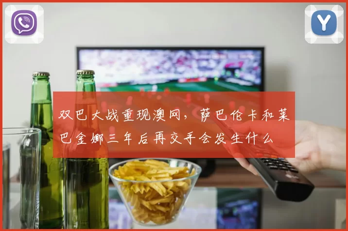 双巴大战重现澳网，萨巴伦卡和莱巴金娜三年后再交手会发生什么